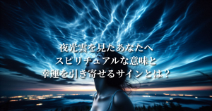 夜光雲を見たあなたへ：スピリチュアルな意味と幸運を引き寄せるサインとは？